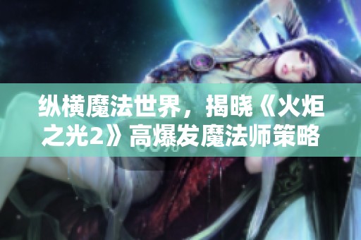 纵横魔法世界，揭晓《火炬之光2》高爆发魔法师策略解析