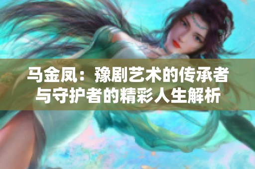 马金凤：豫剧艺术的传承者与守护者的精彩人生解析
