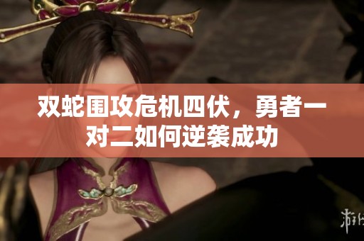 双蛇围攻危机四伏，勇者一对二如何逆袭成功