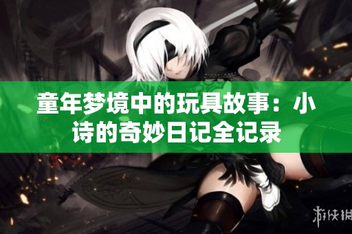童年梦境中的玩具故事：小诗的奇妙日记全记录