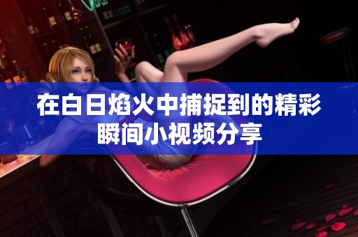 在白日焰火中捕捉到的精彩瞬间小视频分享