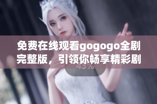 免费在线观看gogogo全剧完整版，引领你畅享精彩剧情