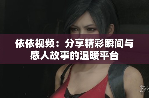 依依视频：分享精彩瞬间与感人故事的温暖平台