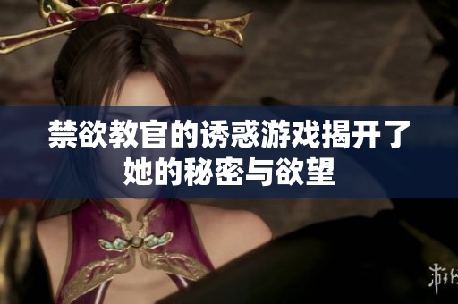 禁欲教官的诱惑游戏揭开了她的秘密与欲望