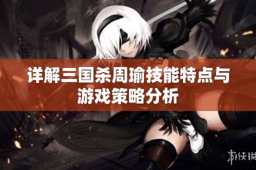 详解三国杀周瑜技能特点与游戏策略分析