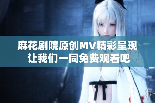 麻花剧院原创MV精彩呈现 让我们一同免费观看吧
