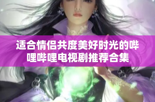 适合情侣共度美好时光的哔哩哔哩电视剧推荐合集