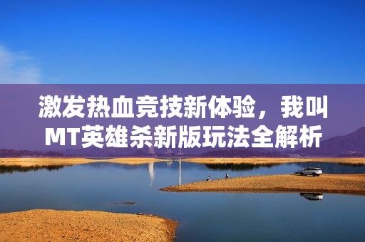 激发热血竞技新体验，我叫MT英雄杀新版玩法全解析