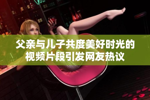 父亲与儿子共度美好时光的视频片段引发网友热议