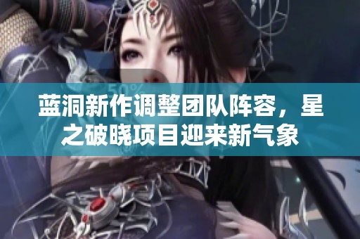 蓝洞新作调整团队阵容，星之破晓项目迎来新气象