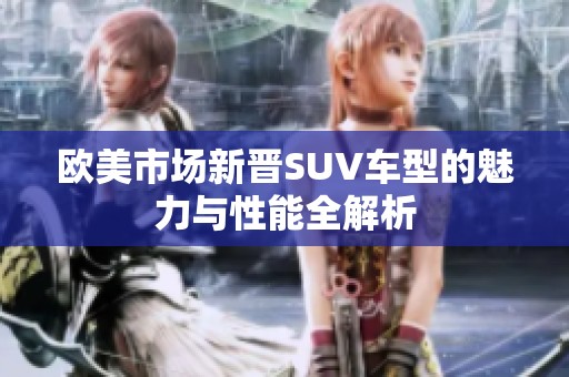 欧美市场新晋SUV车型的魅力与性能全解析