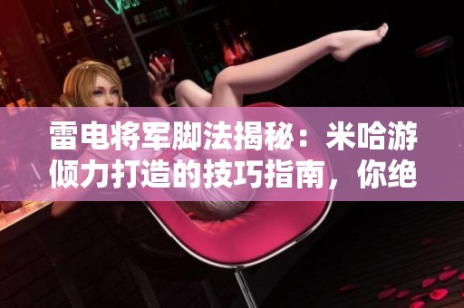 雷电将军脚法揭秘：米哈游倾力打造的技巧指南，你绝对不能错过！