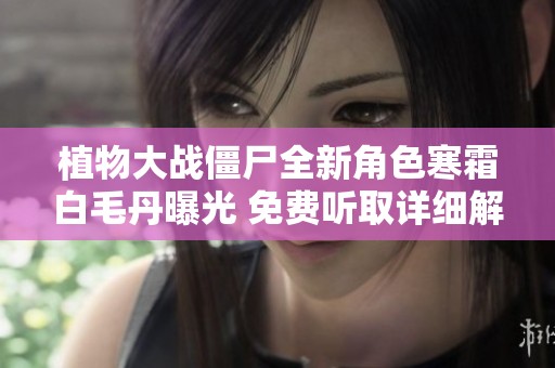 植物大战僵尸全新角色寒霜白毛丹曝光 免费听取详细解析