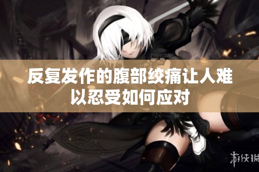 反复发作的腹部绞痛让人难以忍受如何应对