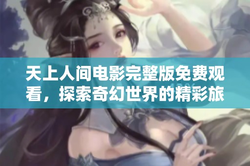 天上人间电影完整版免费观看，探索奇幻世界的精彩旅程