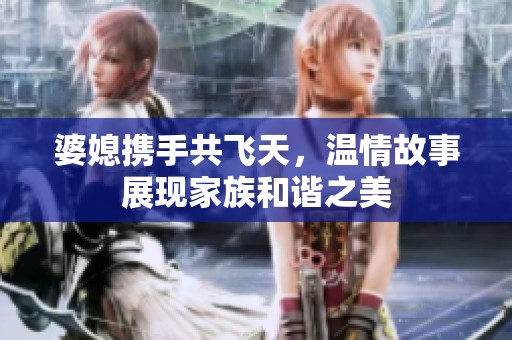 婆媳携手共飞天，温情故事展现家族和谐之美
