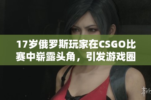 17岁俄罗斯玩家在CSGO比赛中崭露头角，引发游戏圈热议