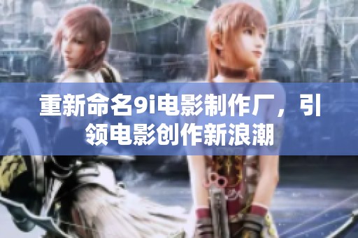 重新命名9i电影制作厂，引领电影创作新浪潮