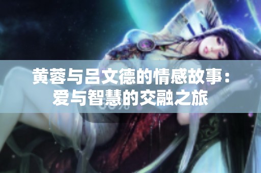 黄蓉与吕文德的情感故事：爱与智慧的交融之旅