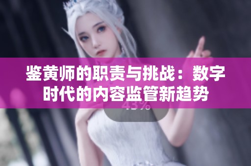 鉴黄师的职责与挑战：数字时代的内容监管新趋势