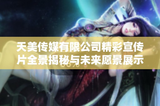 天美传媒有限公司精彩宣传片全景揭秘与未来愿景展示