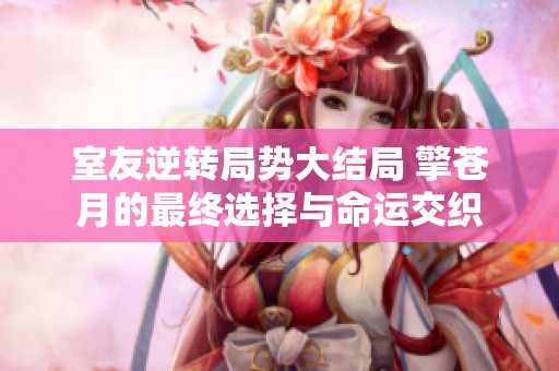 室友逆转局势大结局 擎苍月的最终选择与命运交织
