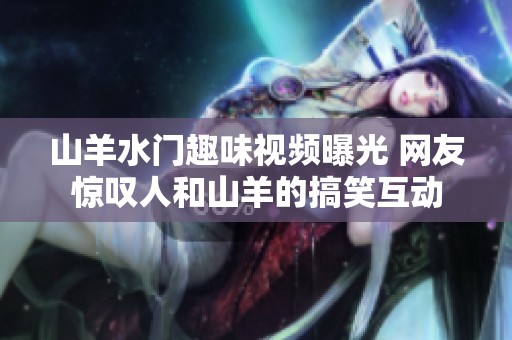 山羊水门趣味视频曝光 网友惊叹人和山羊的搞笑互动