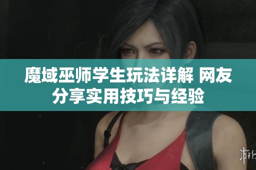 魔域巫师学生玩法详解 网友分享实用技巧与经验