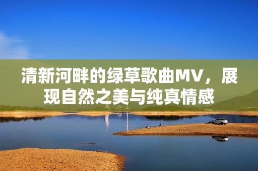 清新河畔的绿草歌曲MV，展现自然之美与纯真情感