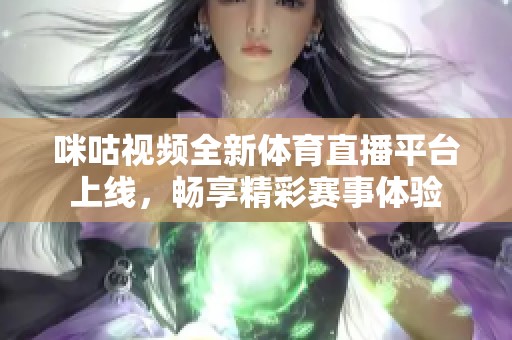 咪咕视频全新体育直播平台上线，畅享精彩赛事体验