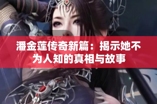 潘金莲传奇新篇：揭示她不为人知的真相与故事