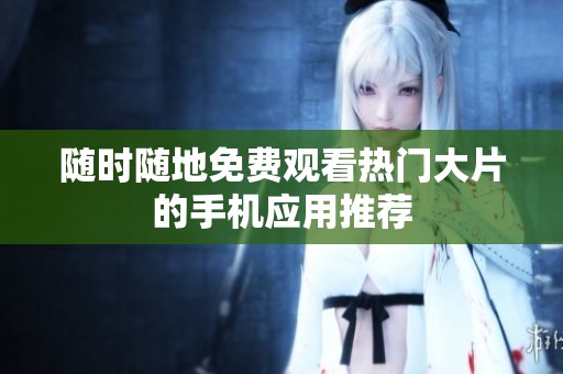 随时随地免费观看热门大片的手机应用推荐