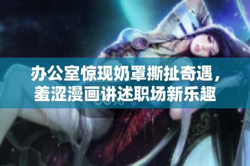 办公室惊现奶罩撕扯奇遇，羞涩漫画讲述职场新乐趣
