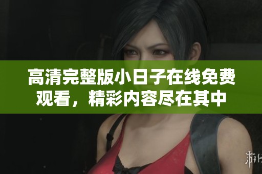 高清完整版小日子在线免费观看，精彩内容尽在其中