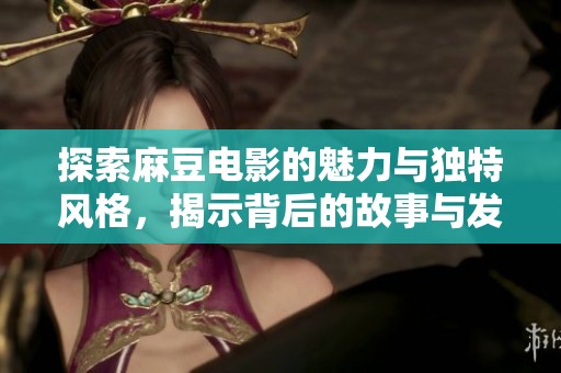 探索麻豆电影的魅力与独特风格，揭示背后的故事与发展历程