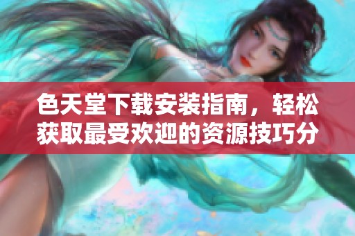 色天堂下载安装指南，轻松获取最受欢迎的资源技巧分享