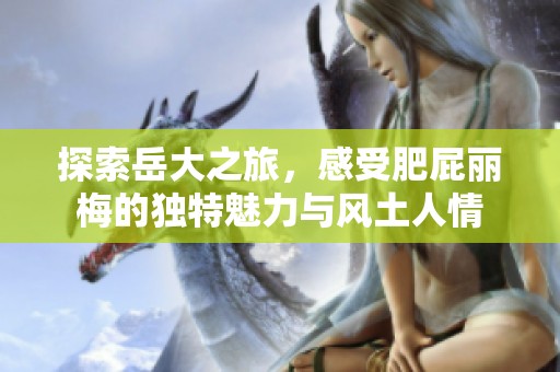 探索岳大之旅，感受肥屁丽梅的独特魅力与风土人情