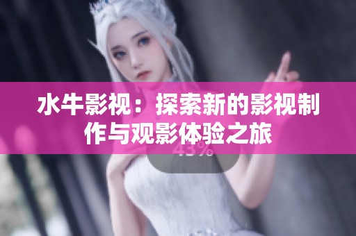水牛影视：探索新的影视制作与观影体验之旅
