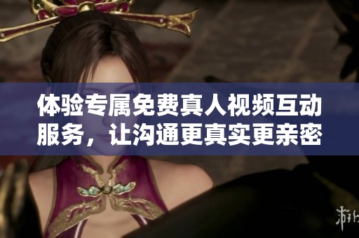 体验专属免费真人视频互动服务，让沟通更真实更亲密
