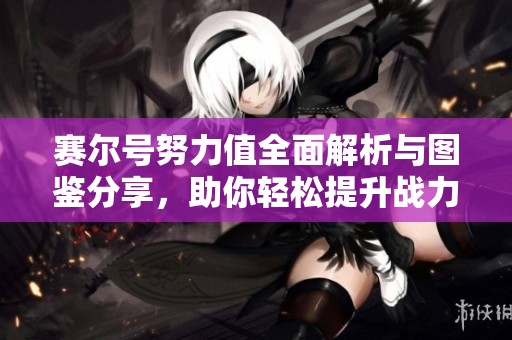 赛尔号努力值全面解析与图鉴分享，助你轻松提升战力