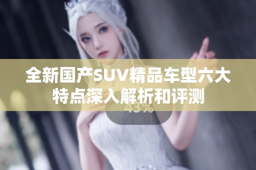 全新国产SUV精品车型六大特点深入解析和评测