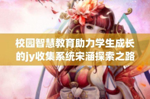 校园智慧教育助力学生成长的jy收集系统宋涵探索之路