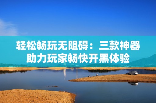 轻松畅玩无阻碍：三款神器助力玩家畅快开黑体验