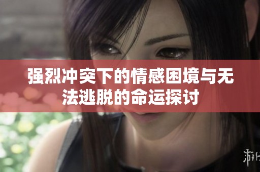 强烈冲突下的情感困境与无法逃脱的命运探讨