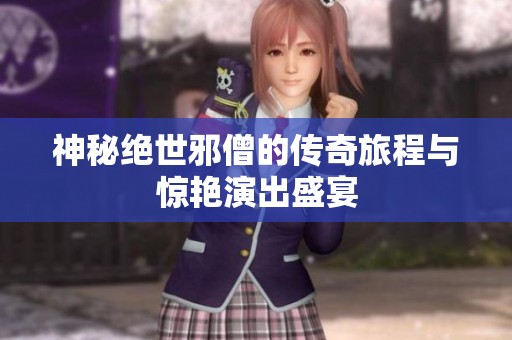 神秘绝世邪僧的传奇旅程与惊艳演出盛宴