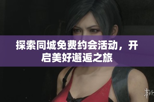 探索同城免费约会活动，开启美好邂逅之旅