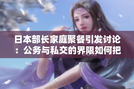 日本部长家庭聚餐引发讨论：公务与私交的界限如何把握