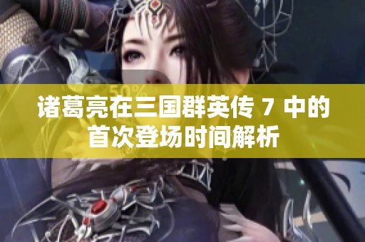 诸葛亮在三国群英传 7 中的首次登场时间解析