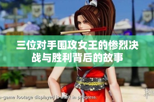 三位对手围攻女王的惨烈决战与胜利背后的故事