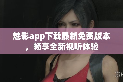 魅影app下载最新免费版本，畅享全新视听体验